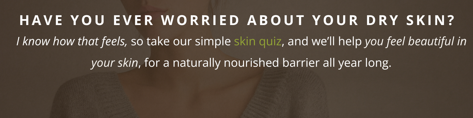 Pure & Coco website banner with the message ‘Have You Ever worried about your dry skin? I know how that feels, so take our simple skin quiz, and we’ll help you feel beautiful in your skin, for a naturally nourished barrier all year long,’ on a warm beige background with a woman in a soft sweater — inviting visitors to take the skin quiz for smoother, hydrated skin.
